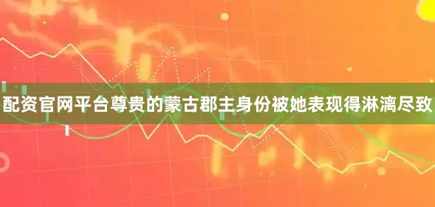 配资官网平台尊贵的蒙古郡主身份被她表现得淋漓尽致