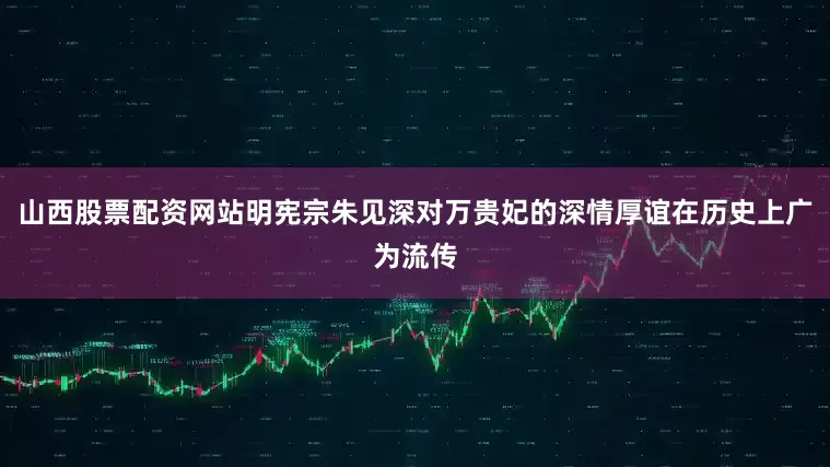 山西股票配资网站明宪宗朱见深对万贵妃的深情厚谊在历史上广为流传