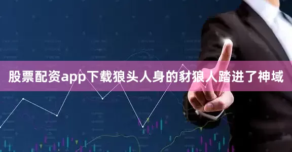 股票配资app下载狼头人身的豺狼人踏进了神域