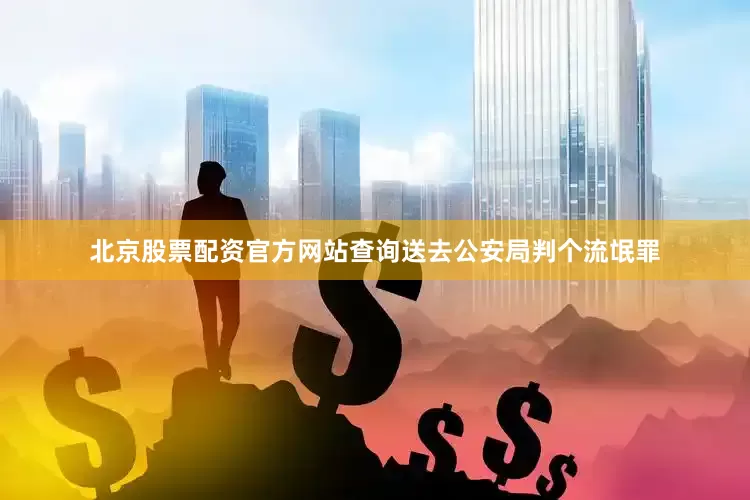 北京股票配资官方网站查询送去公安局判个流氓罪