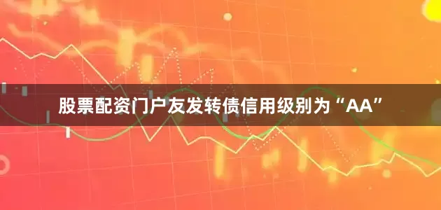 股票配资门户友发转债信用级别为“AA”