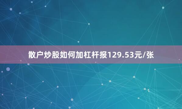 散户炒股如何加杠杆报129.53元/张