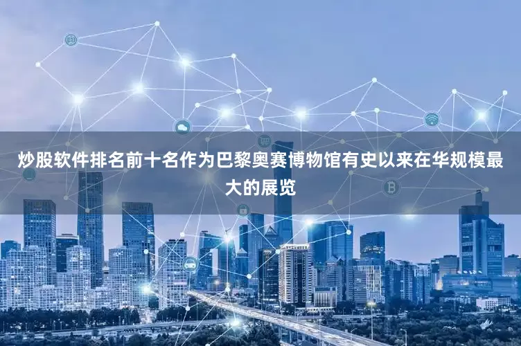 炒股软件排名前十名作为巴黎奥赛博物馆有史以来在华规模最大的展览
