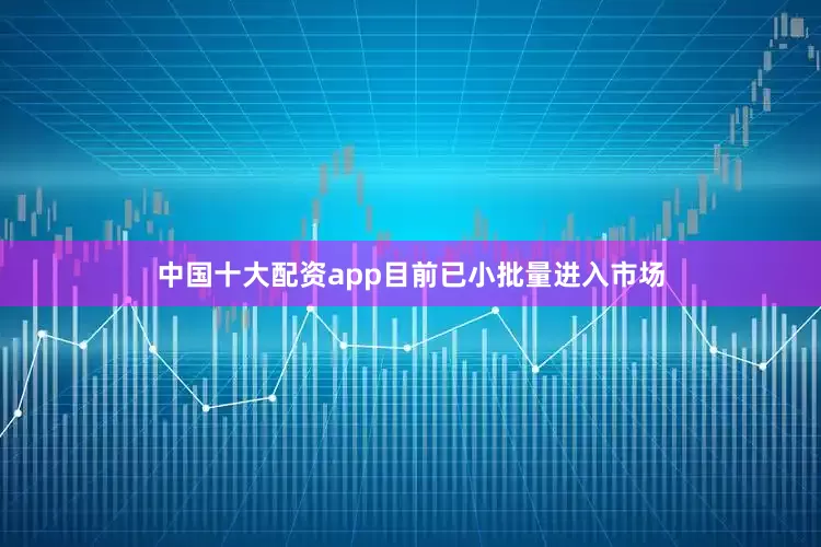 中国十大配资app目前已小批量进入市场