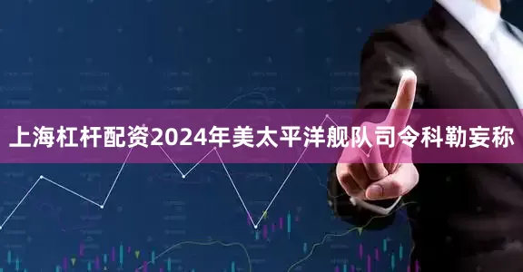 上海杠杆配资2024年美太平洋舰队司令科勒妄称
