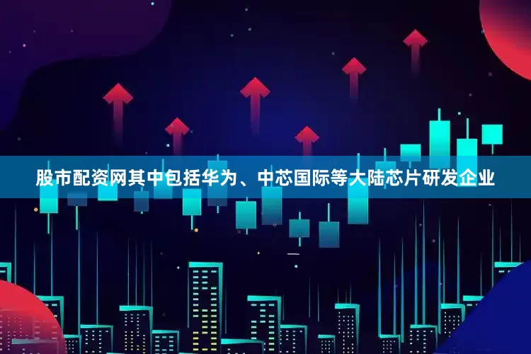 股市配资网其中包括华为、中芯国际等大陆芯片研发企业