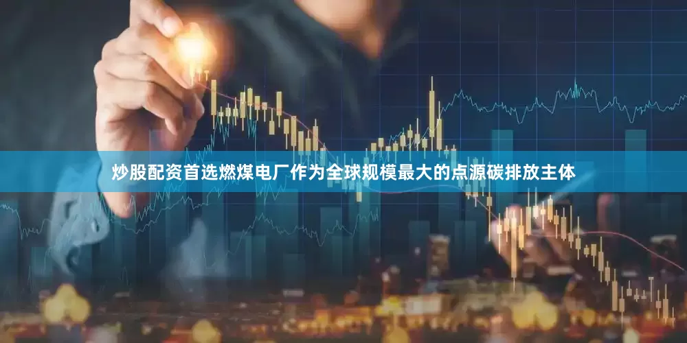 炒股配资首选　　燃煤电厂作为全球规模最大的点源碳排放主体