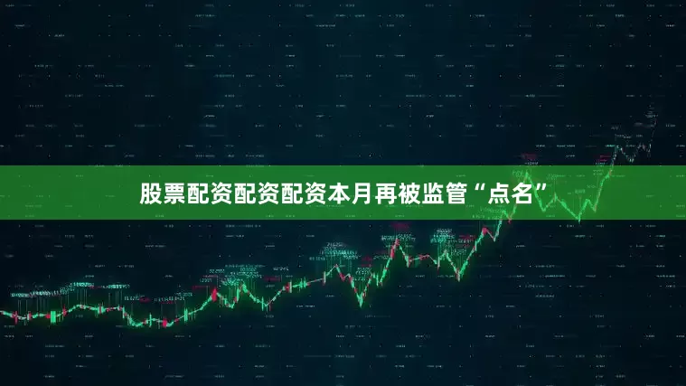股票配资配资配资本月再被监管“点名”