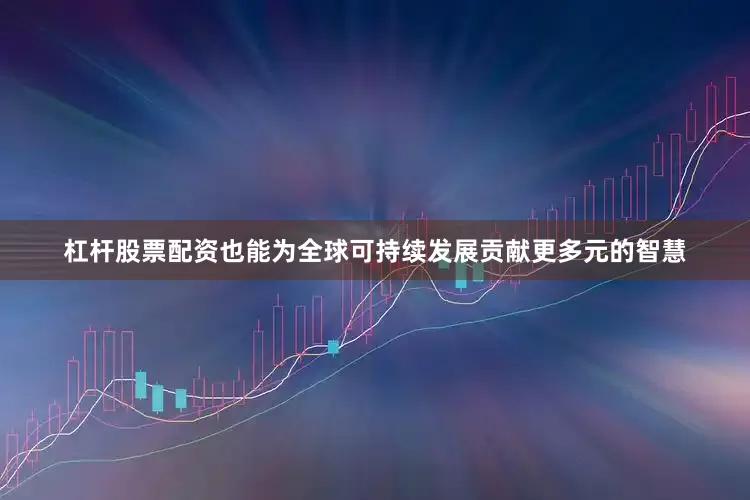 杠杆股票配资也能为全球可持续发展贡献更多元的智慧