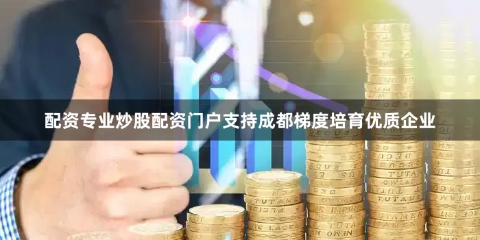 配资专业炒股配资门户支持成都梯度培育优质企业