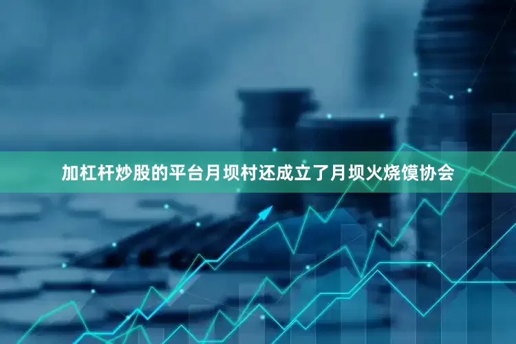 加杠杆炒股的平台月坝村还成立了月坝火烧馍协会