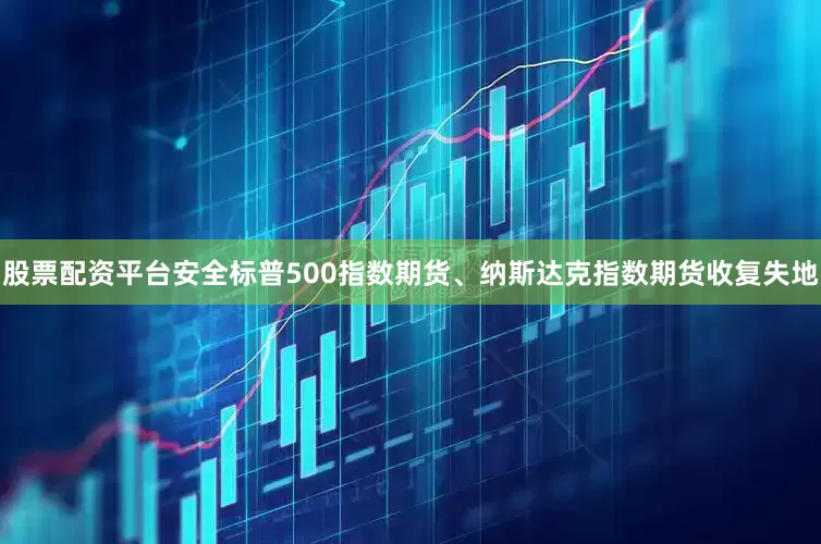 股票配资平台安全标普500指数期货、纳斯达克指数期货收复失地