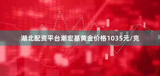 湖北配资平台潮宏基黄金价格1035元/克