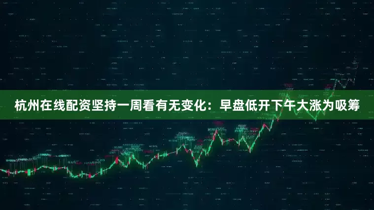 杭州在线配资坚持一周看有无变化：早盘低开下午大涨为吸筹
