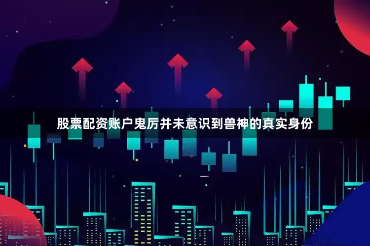 股票配资账户鬼厉并未意识到兽神的真实身份