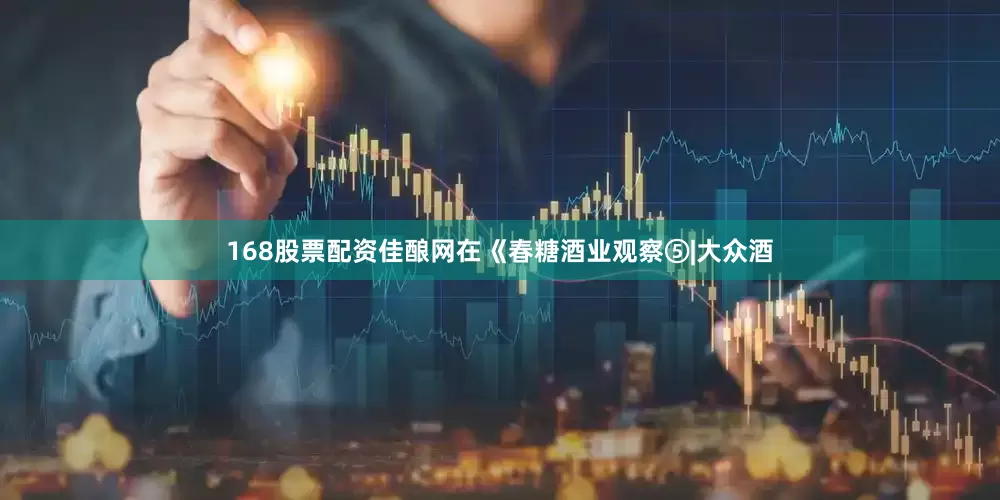 168股票配资佳酿网在《春糖酒业观察⑤|大众酒