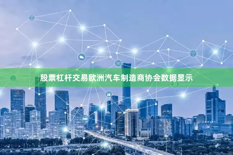 股票杠杆交易欧洲汽车制造商协会数据显示