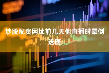 炒股配资网址前几天他直播时晕倒送医