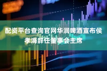 配资平台查询官网华润啤酒宣布侯孝海辞任董事会主席
