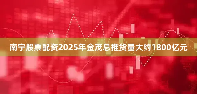 南宁股票配资2025年金茂总推货量大约1800亿元