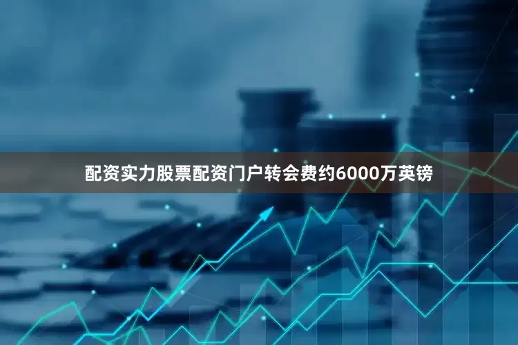 配资实力股票配资门户转会费约6000万英镑