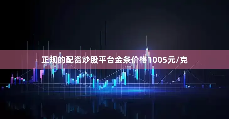 正规的配资炒股平台金条价格1005元/克