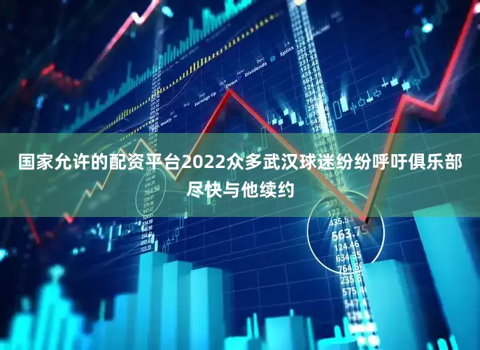 国家允许的配资平台2022众多武汉球迷纷纷呼吁俱乐部尽快与他续约