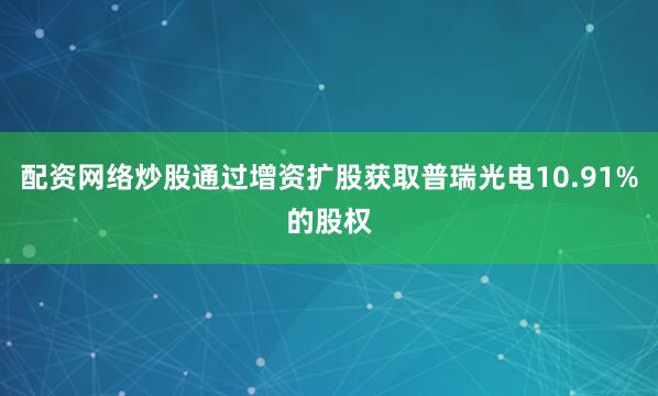 配资网络炒股通过增资扩股获取普瑞光电10.91%的股权