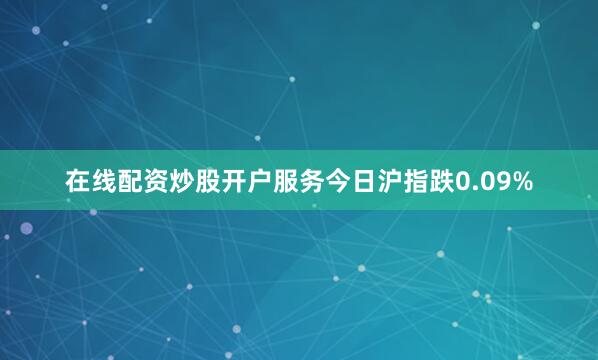 在线配资炒股开户服务今日沪指跌0.09%
