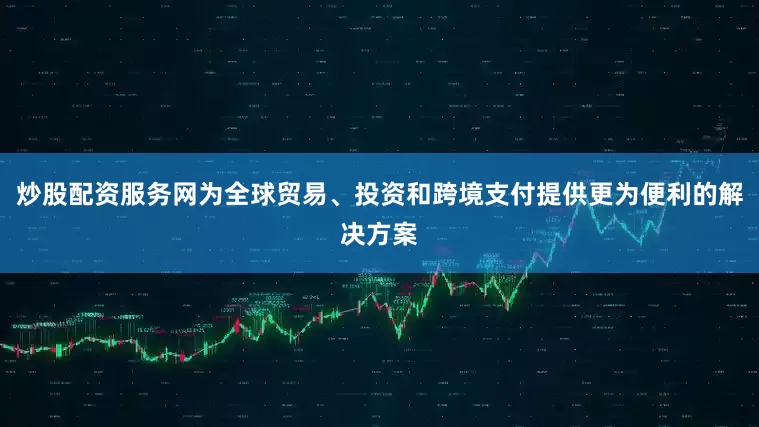 炒股配资服务网为全球贸易、投资和跨境支付提供更为便利的解决方案
