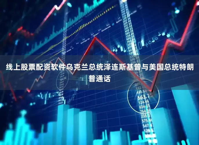 线上股票配资软件乌克兰总统泽连斯基曾与美国总统特朗普通话