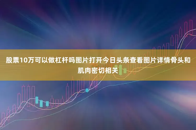 股票10万可以做杠杆吗图片打开今日头条查看图片详情骨头和肌肉密切相关