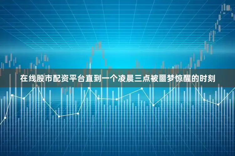 在线股市配资平台直到一个凌晨三点被噩梦惊醒的时刻