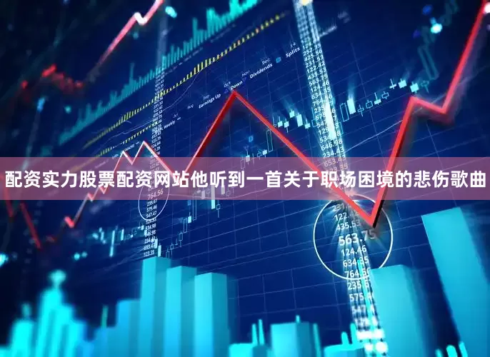 配资实力股票配资网站他听到一首关于职场困境的悲伤歌曲