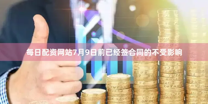 每日配资网站7月9日前已经签合同的不受影响