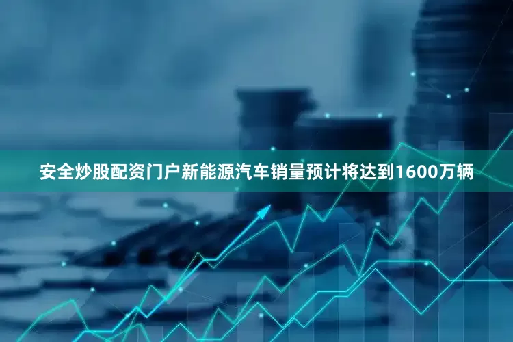 安全炒股配资门户新能源汽车销量预计将达到1600万辆
