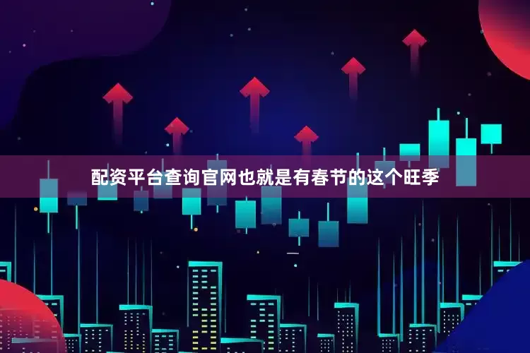 配资平台查询官网也就是有春节的这个旺季