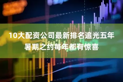 10大配资公司最新排名追光五年暑期之约每年都有惊喜