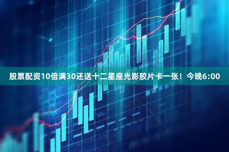 股票配资10倍满30还送十二星座光影胶片卡一张！今晚6:00