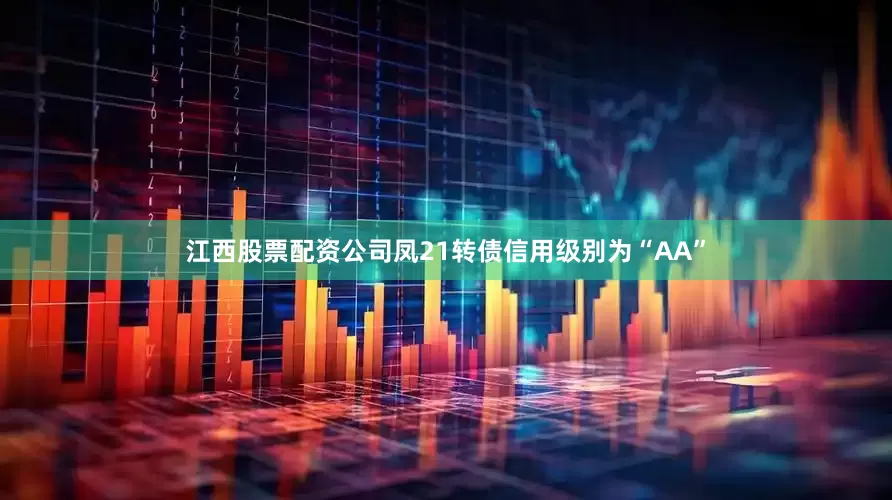 江西股票配资公司凤21转债信用级别为“AA”
