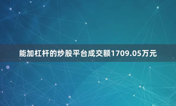 能加杠杆的炒股平台成交额1709.05万元