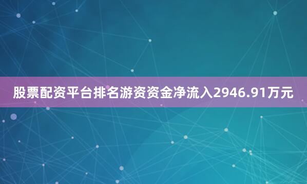 股票配资平台排名游资资金净流入2946.91万元
