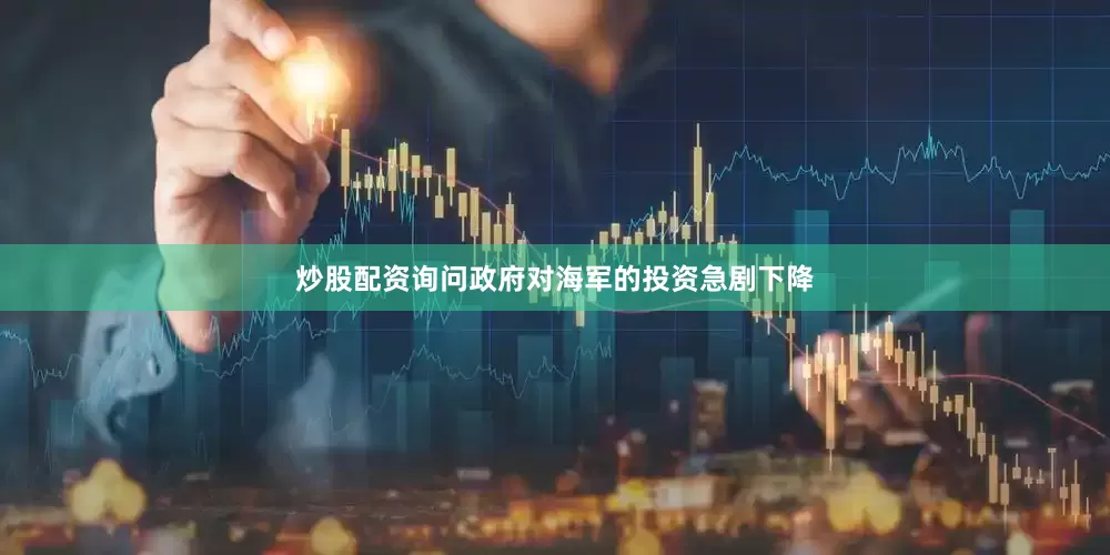 炒股配资询问政府对海军的投资急剧下降