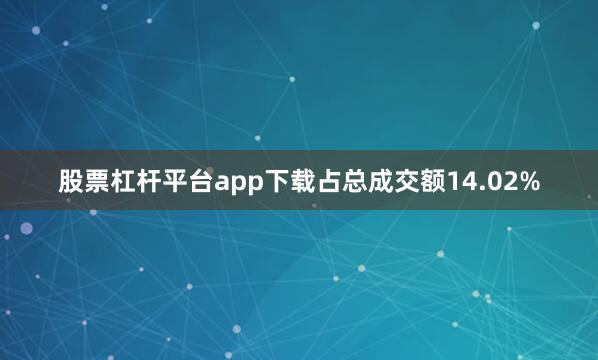股票杠杆平台app下载占总成交额14.02%