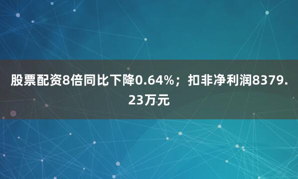 股票配资8倍同比下降0.64%；扣非净利润8379.23万元