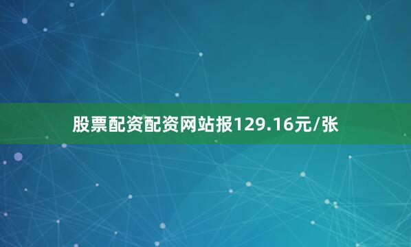 股票配资配资网站报129.16元/张