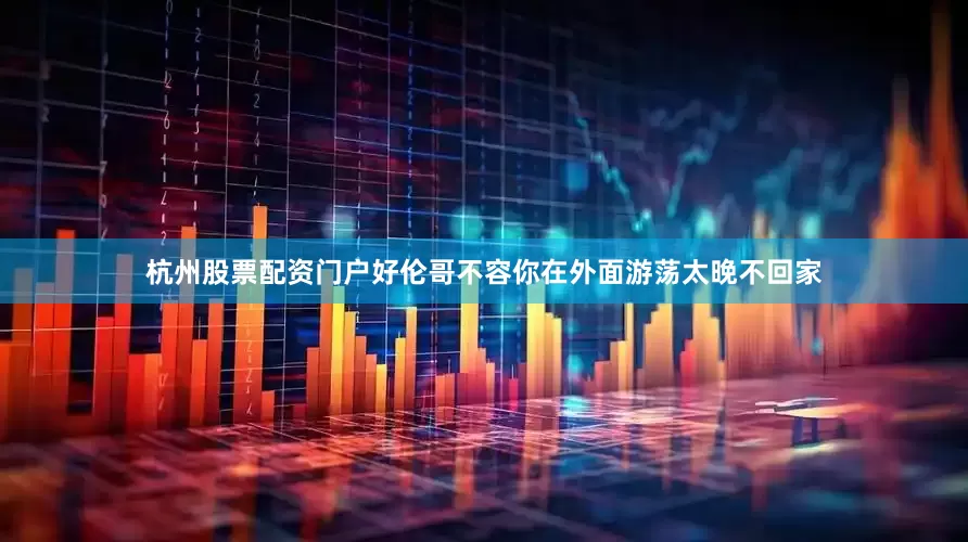 杭州股票配资门户好伦哥不容你在外面游荡太晚不回家