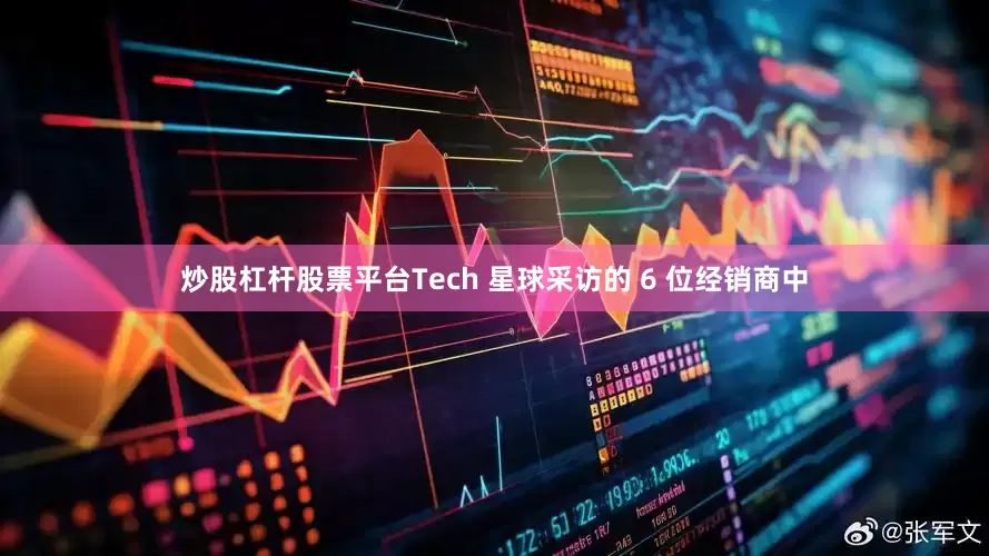 炒股杠杆股票平台Tech 星球采访的 6 位经销商中