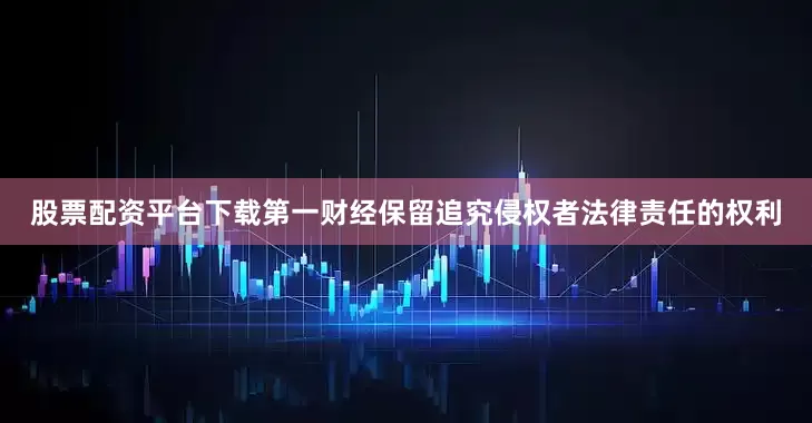 股票配资平台下载第一财经保留追究侵权者法律责任的权利