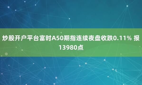 炒股开户平台富时A50期指连续夜盘收跌0.11% 报13980点